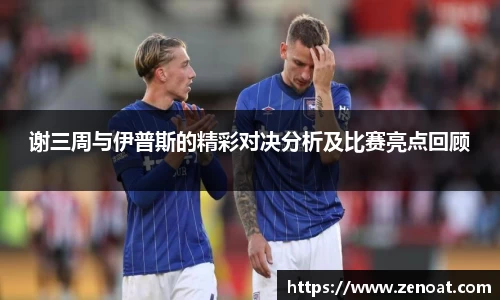 谢三周与伊普斯的精彩对决分析及比赛亮点回顾